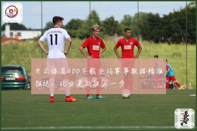 开云体育app下载全站赛事数据精准推送，比分更新快人一步
