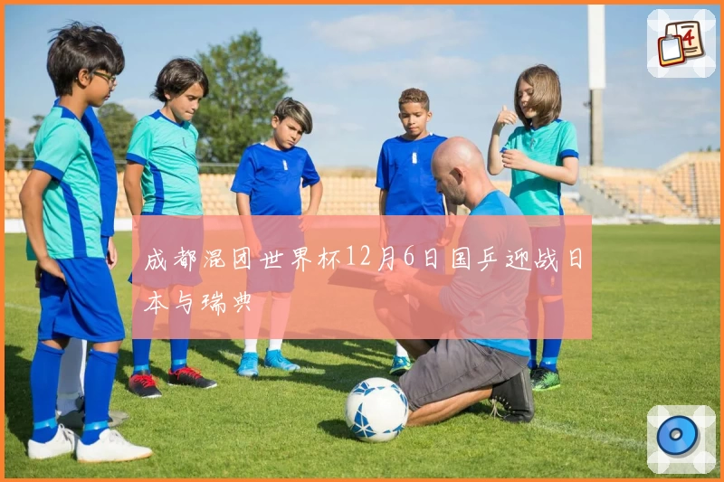 成都混团世界杯12月6日国乒迎战日本与瑞典