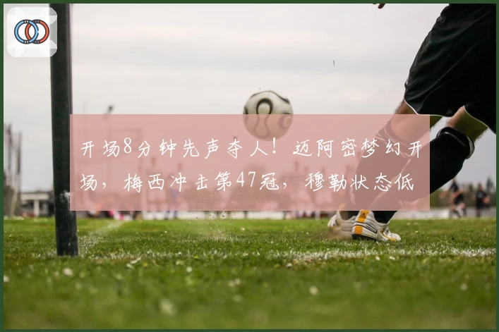 开场8分钟先声夺人！迈阿密梦幻开场，梅西冲击第47冠，穆勒状态低迷