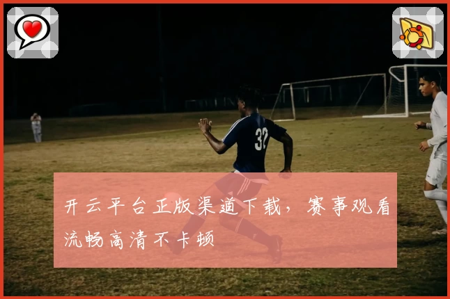 开云平台正版渠道下载，赛事观看流畅高清不卡顿