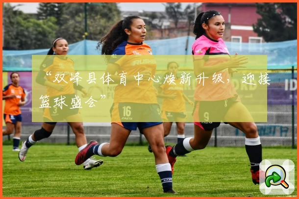 “双峰县体育中心焕新升级，迎接篮球盛会”