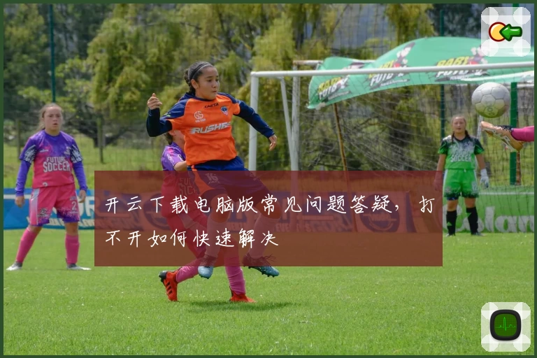 开云下载电脑版常见问题答疑，打不开如何快速解决