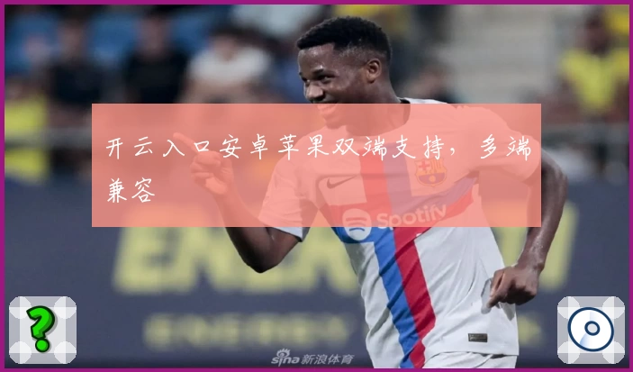开云入口安卓苹果双端支持，多端兼容
