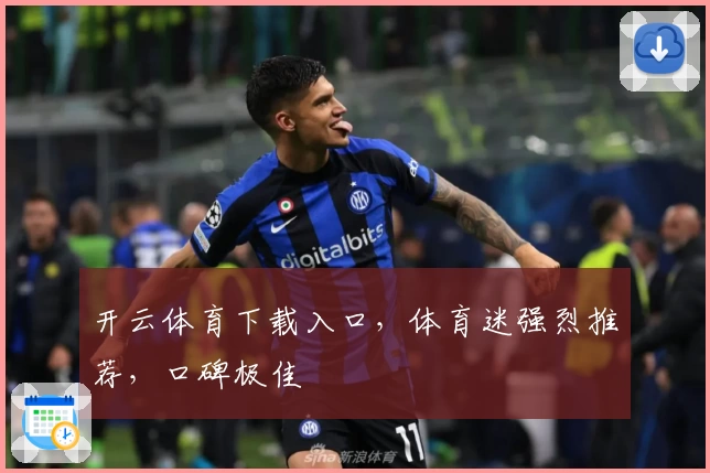 开云体育下载入口，体育迷强烈推荐，口碑极佳