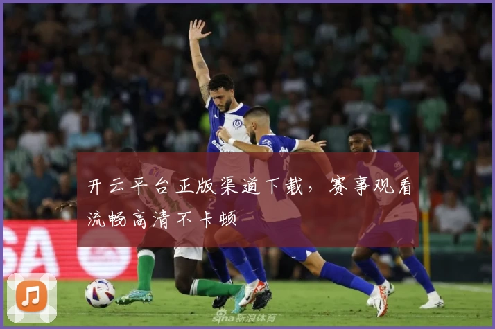 开云平台正版渠道下载，赛事观看流畅高清不卡顿