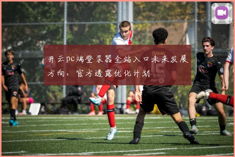 开云pc端登录器全站入口未来发展方向，官方透露优化计划