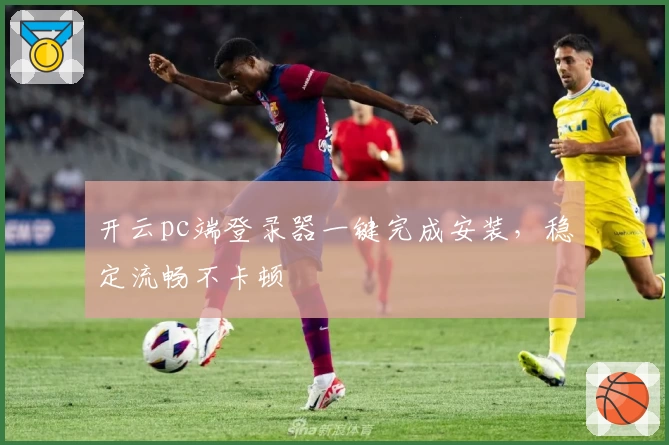 开云pc端登录器一键完成安装，稳定流畅不卡顿