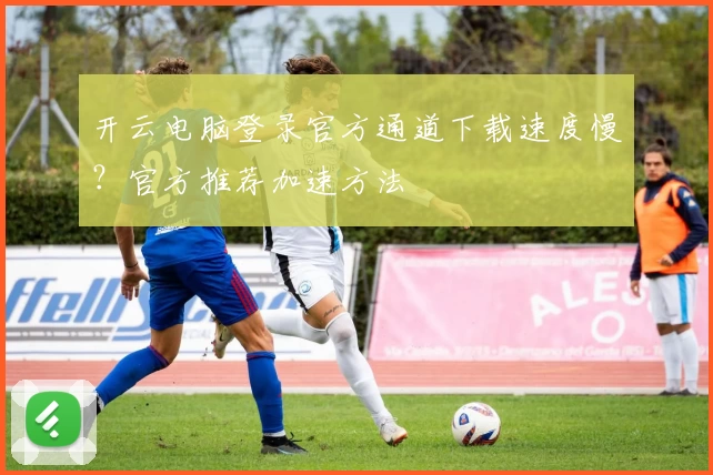 开云电脑登录官方通道下载速度慢？官方推荐加速方法