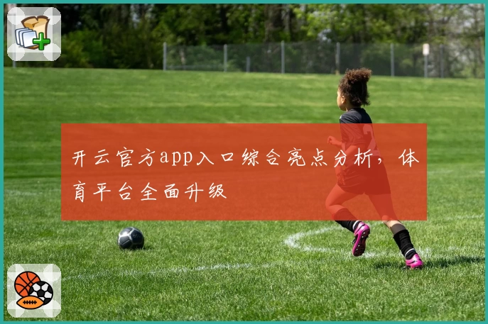 开云官方app入口综合亮点分析，体育平台全面升级
