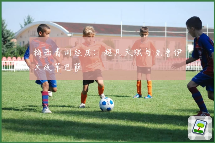 梅西青训经历：超凡天赋与克鲁伊夫改革巴萨