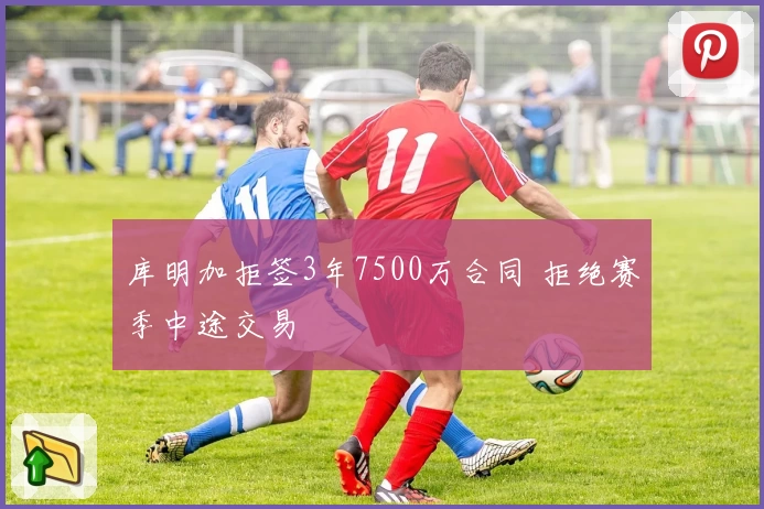 库明加拒签3年7500万合同 拒绝赛季中途交易