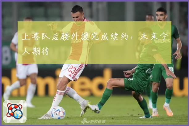 上港队后腰外援完成续约，未来令人期待