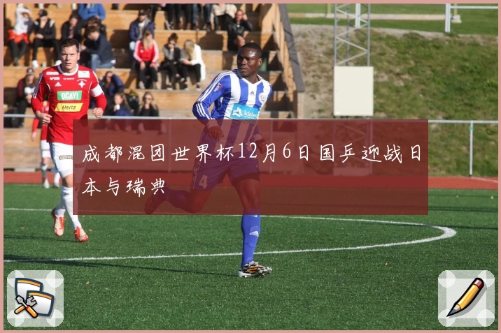 成都混团世界杯12月6日国乒迎战日本与瑞典