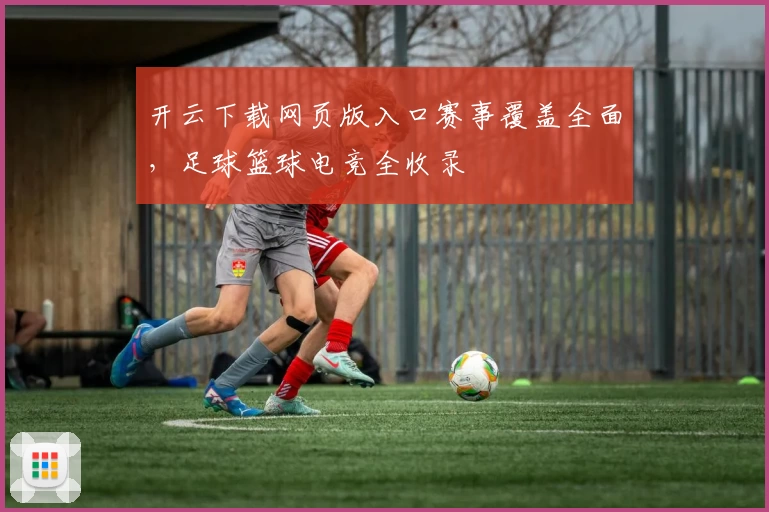 开云下载网页版入口赛事覆盖全面，足球篮球电竞全收录