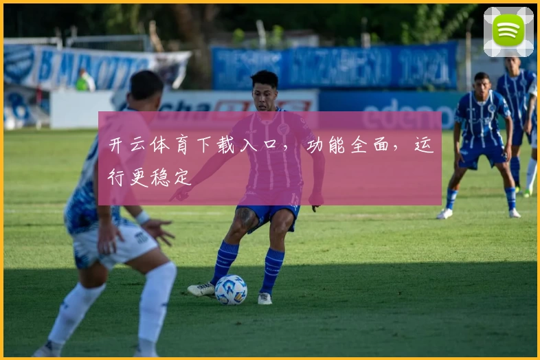 开云体育下载入口，功能全面，运行更稳定