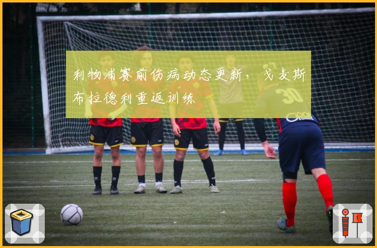 利物浦赛前伤病动态更新，戈麦斯布拉德利重返训练