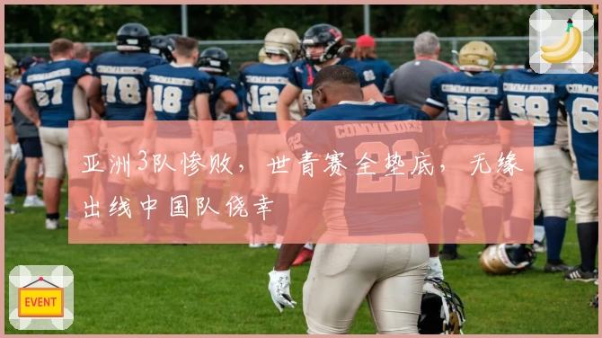 亚洲3队惨败，世青赛全垫底，无缘出线中国队侥幸