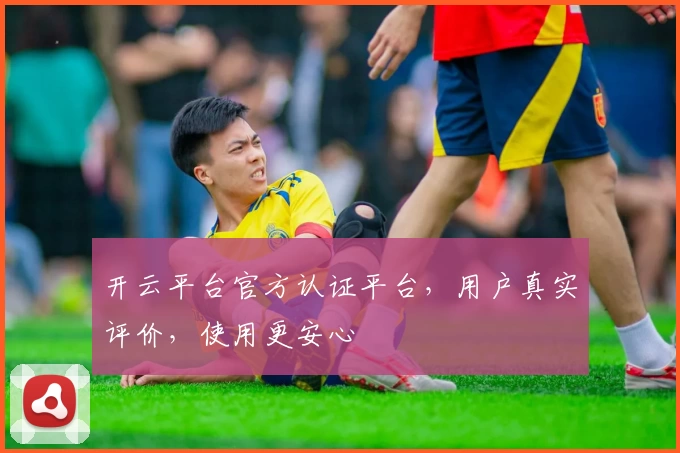 开云平台官方认证平台，用户真实评价，使用更安心