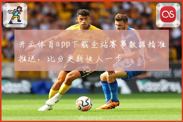 开云体育app下载全站赛事数据精准推送，比分更新快人一步