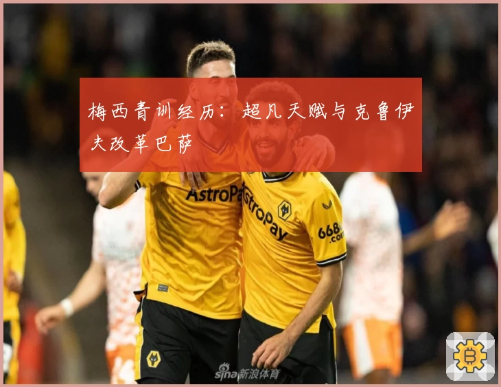 梅西青训经历:超凡天赋与克鲁伊夫改革巴萨