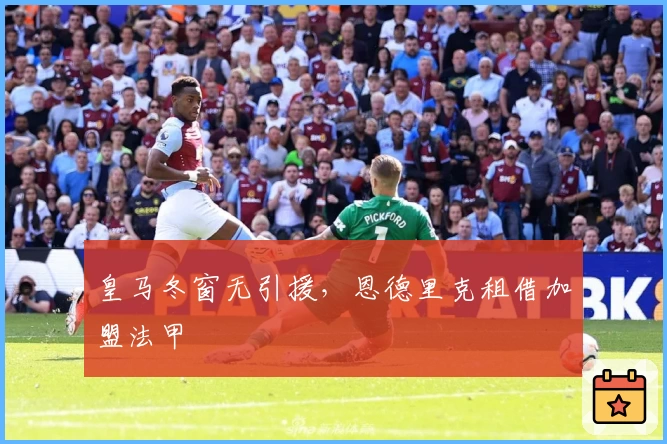 皇马冬窗无引援,恩德里克租借加盟法甲