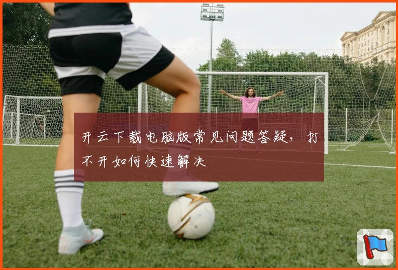 开云下载电脑版常见问题答疑，打不开如何快速解决