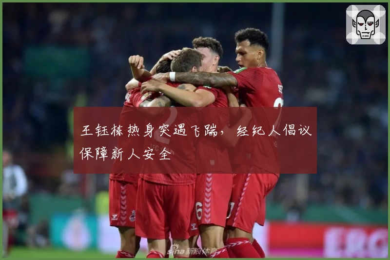 王钰栋热身突遇飞踹，经纪人倡议保障新人安全