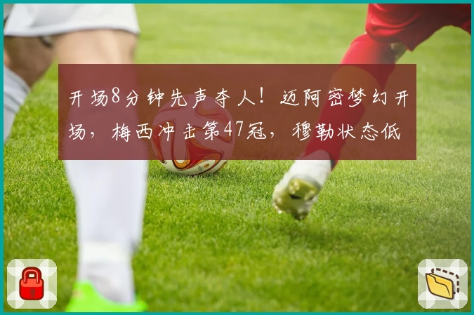 开场8分钟先声夺人!迈阿密梦幻开场,梅西冲击第47冠,穆勒状态低迷