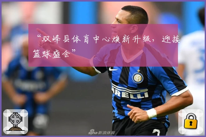 “双峰县体育中心焕新升级,迎接篮球盛会”