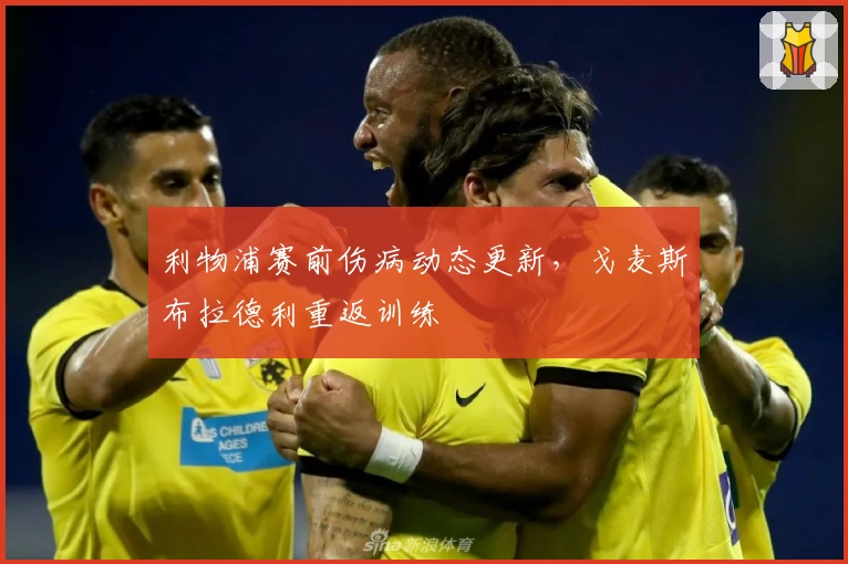 利物浦赛前伤病动态更新，戈麦斯布拉德利重返训练