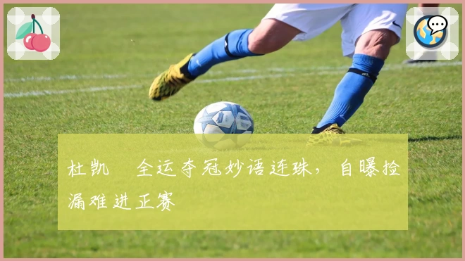 杜凯琹全运夺冠妙语连珠，自曝捡漏难进正赛