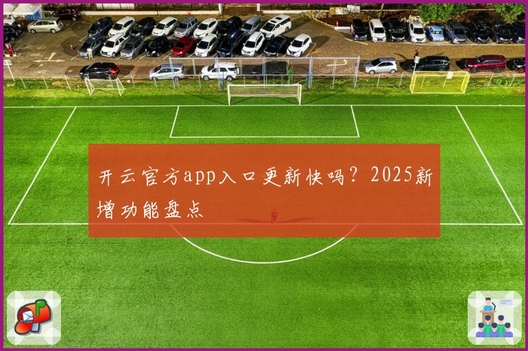 开云官方app入口更新快吗？2025新增功能盘点