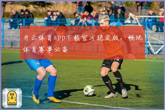 开云体育app下载官方稳定版，畅玩体育赛事必备