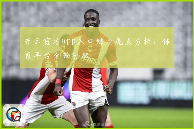 开云官方app入口综合亮点分析，体育平台全面升级