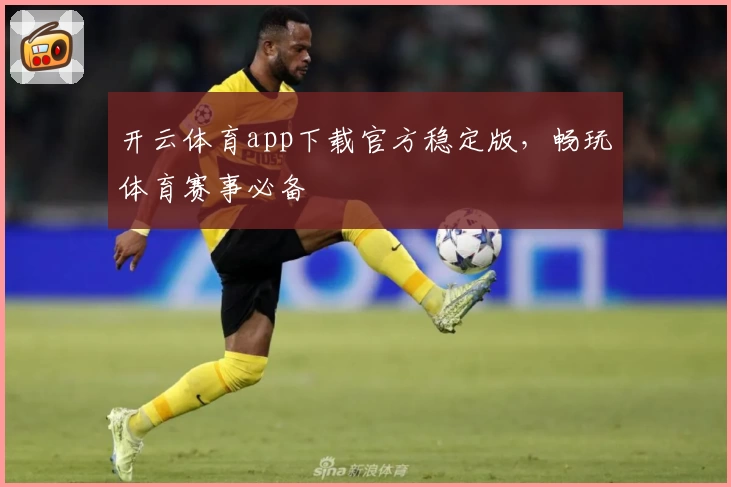 开云体育app下载官方稳定版，畅玩体育赛事必备