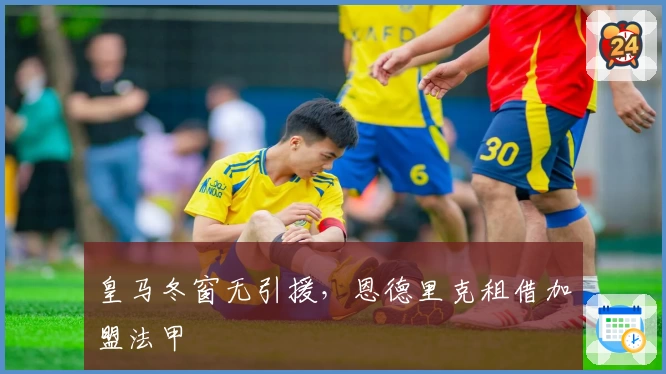 皇马冬窗无引援，恩德里克租借加盟法甲