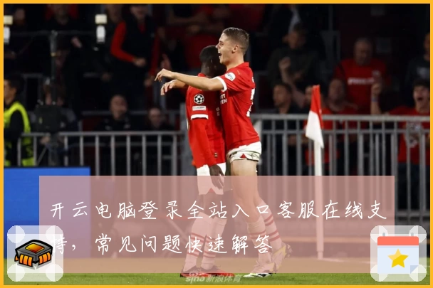 开云电脑登录全站入口客服在线支持，常见问题快速解答