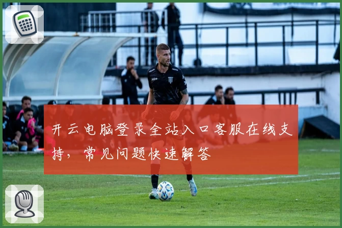 开云电脑登录全站入口客服在线支持，常见问题快速解答