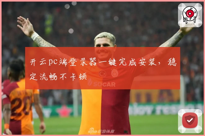 开云pc端登录器一键完成安装，稳定流畅不卡顿