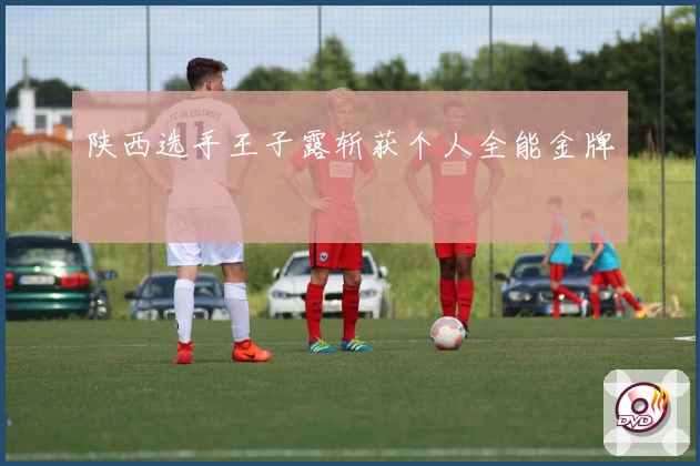 陕西选手王子露斩获个人全能金牌