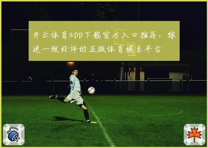 开云体育app下载官方入口推荐，球迷一致好评的正版体育娱乐平台
