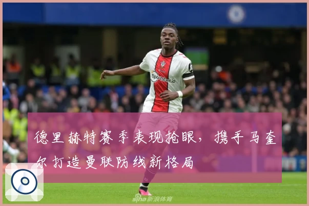 德里赫特赛季表现抢眼，携手马奎尔打造曼联防线新格局