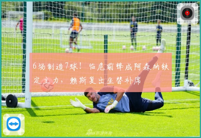 6场制造7球！临危前锋成阿森纳铁定主力，赖斯复出坐替补席