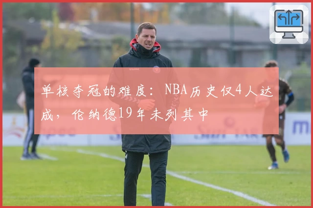 单核夺冠的难度：NBA历史仅4人达成，伦纳德19年未列其中