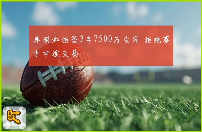 库明加拒签3年7500万合同 拒绝赛季中途交易